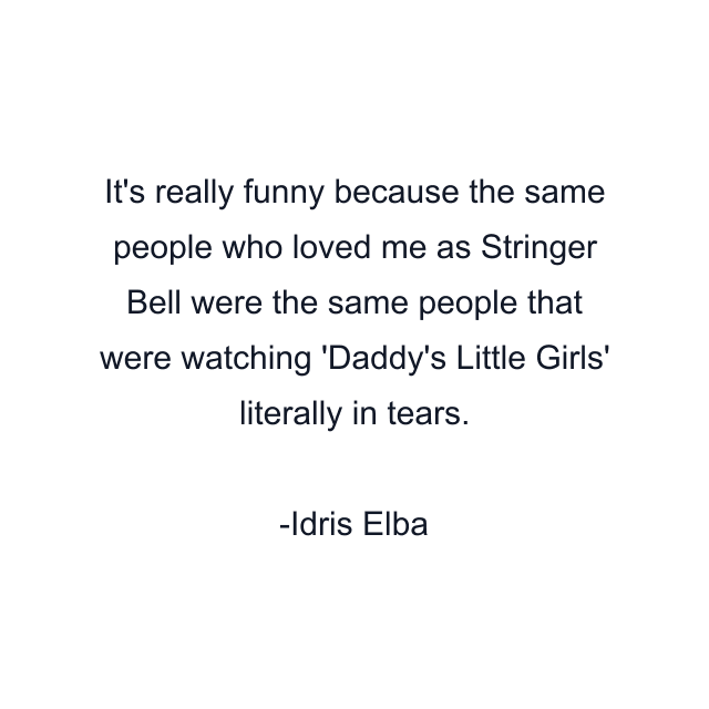 It's really funny because the same people who loved me as Stringer Bell were the same people that were watching 'Daddy's Little Girls' literally in tears.