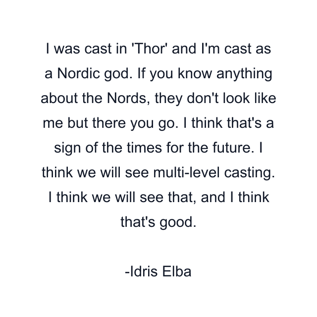 I was cast in 'Thor' and I'm cast as a Nordic god. If you know anything about the Nords, they don't look like me but there you go. I think that's a sign of the times for the future. I think we will see multi-level casting. I think we will see that, and I think that's good.