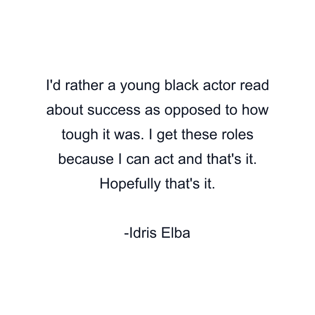 I'd rather a young black actor read about success as opposed to how tough it was. I get these roles because I can act and that's it. Hopefully that's it.