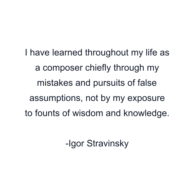 I have learned throughout my life as a composer chiefly through my mistakes and pursuits of false assumptions, not by my exposure to founts of wisdom and knowledge.