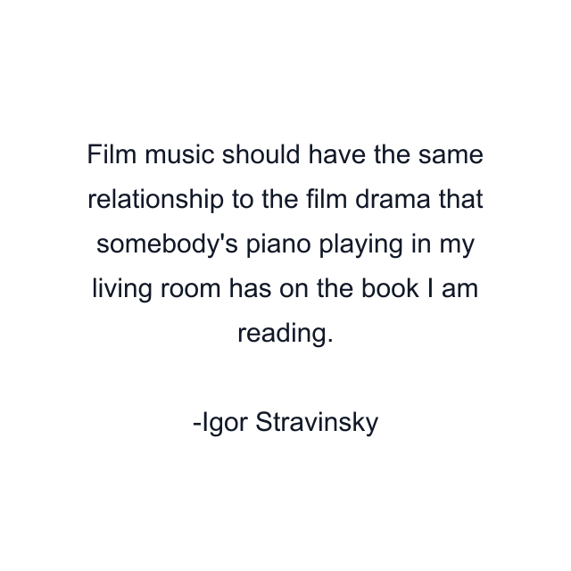 Film music should have the same relationship to the film drama that somebody's piano playing in my living room has on the book I am reading.