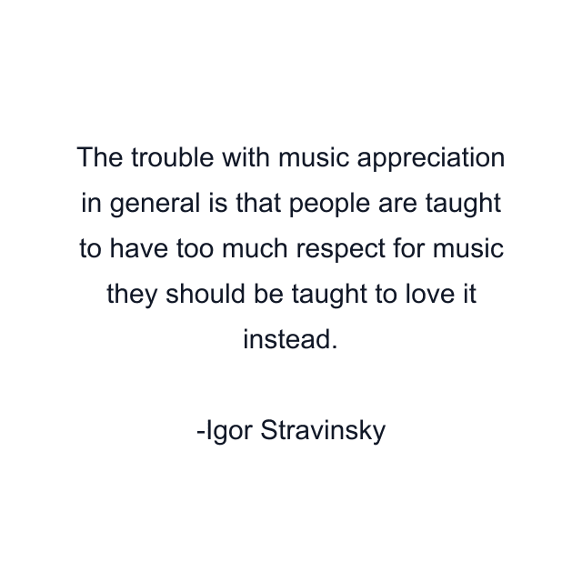 The trouble with music appreciation in general is that people are taught to have too much respect for music they should be taught to love it instead.