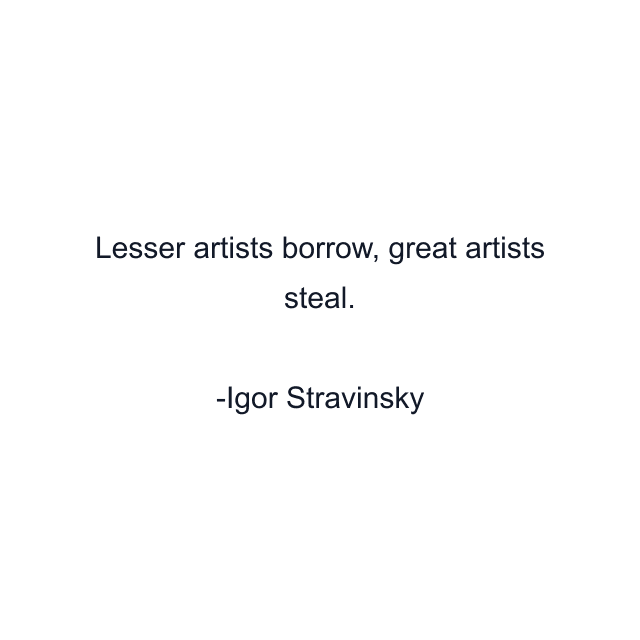 Lesser artists borrow, great artists steal.