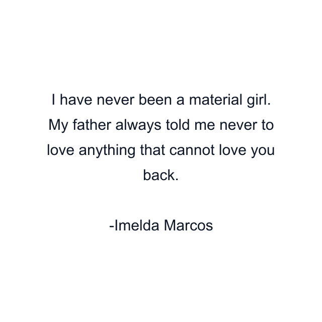 I have never been a material girl. My father always told me never to love anything that cannot love you back.