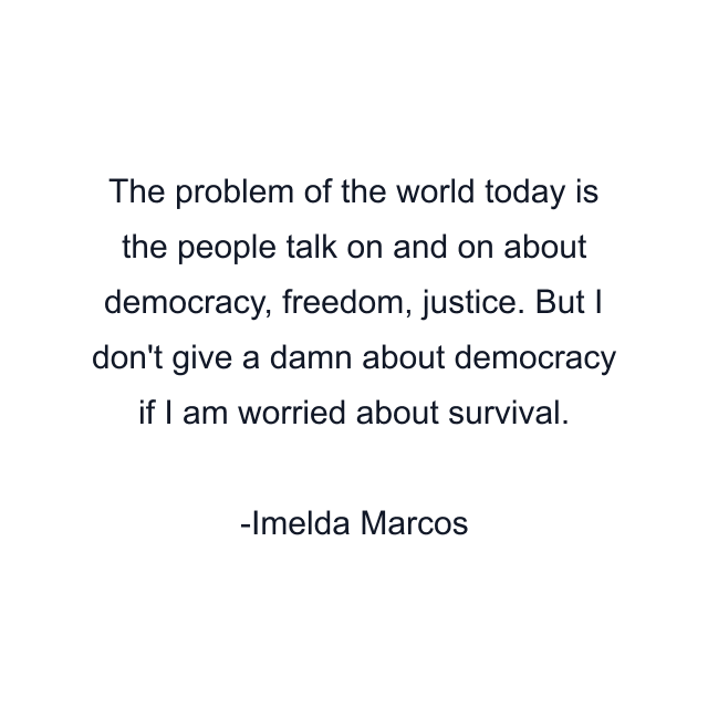 The problem of the world today is the people talk on and on about democracy, freedom, justice. But I don't give a damn about democracy if I am worried about survival.