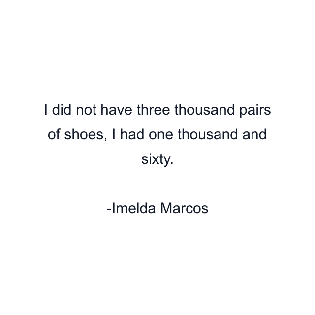 I did not have three thousand pairs of shoes, I had one thousand and sixty.