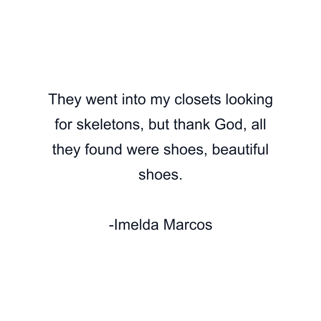 They went into my closets looking for skeletons, but thank God, all they found were shoes, beautiful shoes.