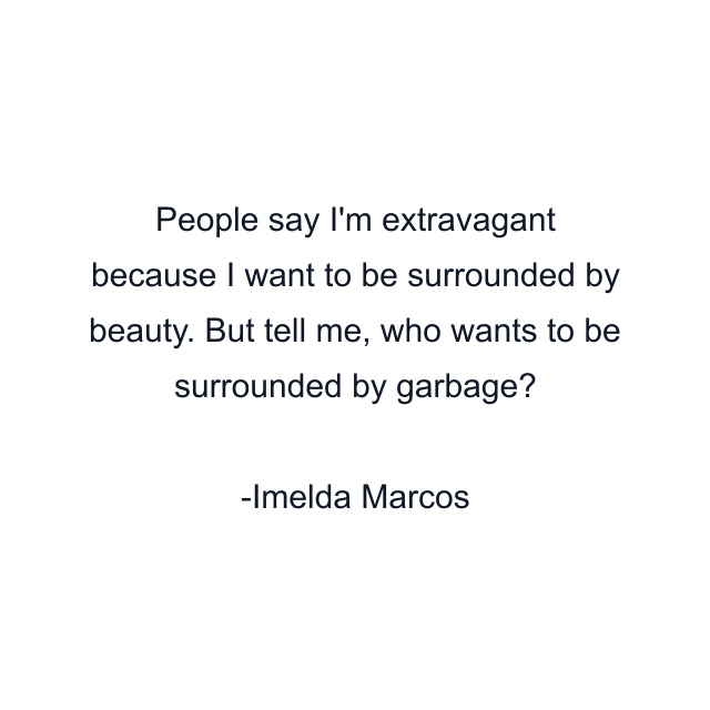 People say I'm extravagant because I want to be surrounded by beauty. But tell me, who wants to be surrounded by garbage?