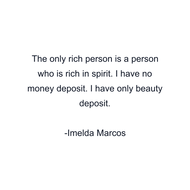 The only rich person is a person who is rich in spirit. I have no money deposit. I have only beauty deposit.