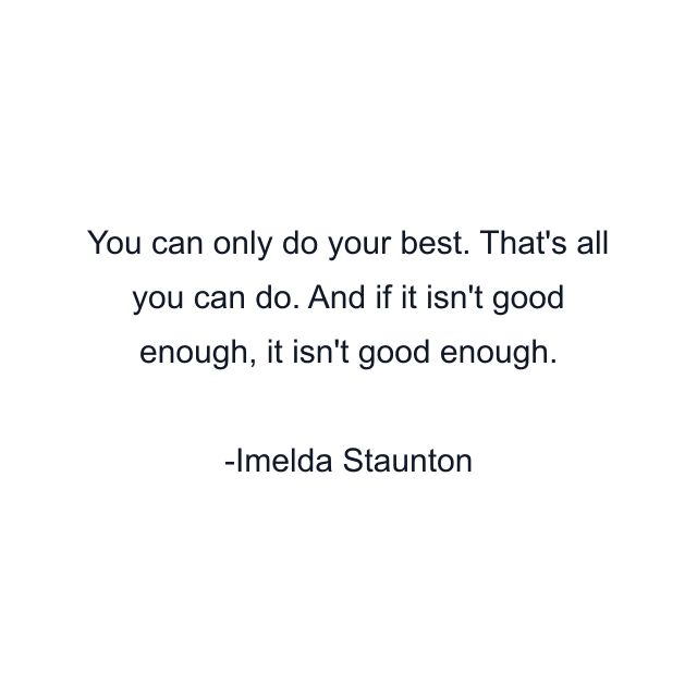 You can only do your best. That's all you can do. And if it isn't good enough, it isn't good enough.