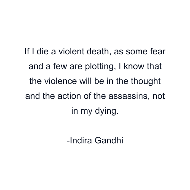 If I die a violent death, as some fear and a few are plotting, I know that the violence will be in the thought and the action of the assassins, not in my dying.