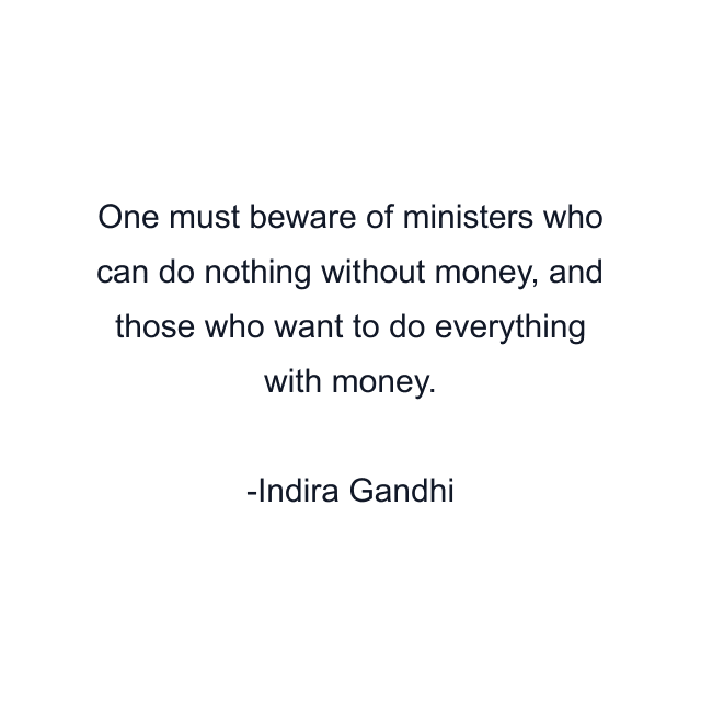 One must beware of ministers who can do nothing without money, and those who want to do everything with money.