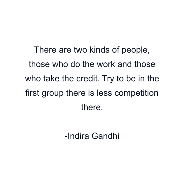 There are two kinds of people, those who do the work and those who take the credit. Try to be in the first group there is less competition there.