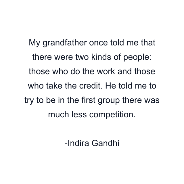 My grandfather once told me that there were two kinds of people: those who do the work and those who take the credit. He told me to try to be in the first group there was much less competition.