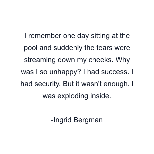 I remember one day sitting at the pool and suddenly the tears were streaming down my cheeks. Why was I so unhappy? I had success. I had security. But it wasn't enough. I was exploding inside.