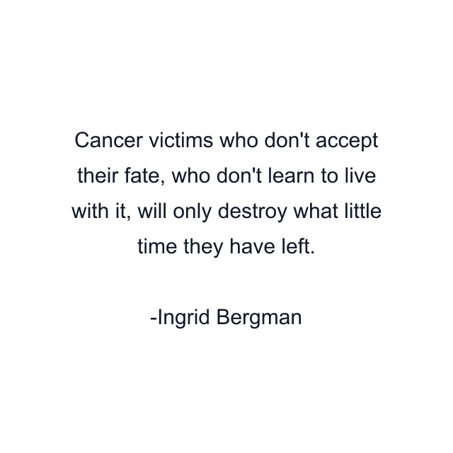 Cancer victims who don't accept their fate, who don't learn to live with it, will only destroy what little time they have left.