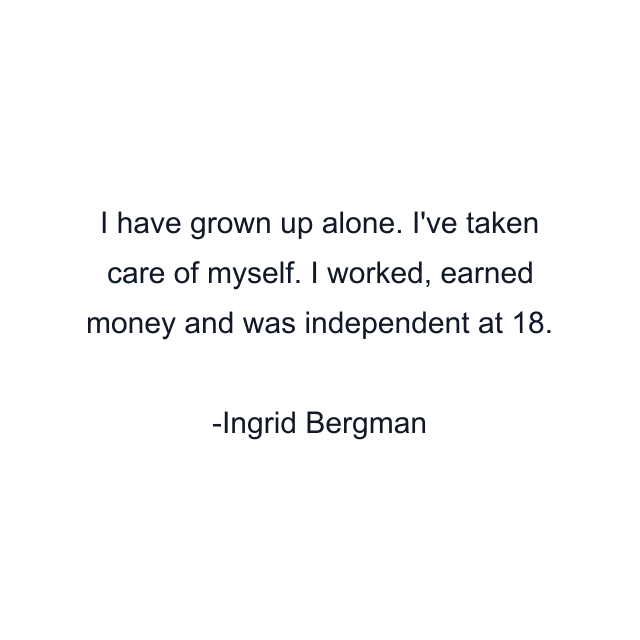 I have grown up alone. I've taken care of myself. I worked, earned money and was independent at 18.