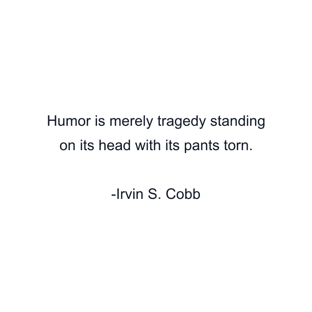 Humor is merely tragedy standing on its head with its pants torn.