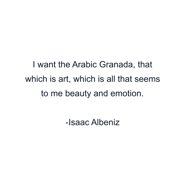 I want the Arabic Granada, that which is art, which is all that seems to me beauty and emotion.