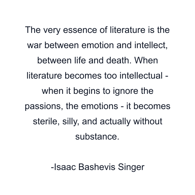 The very essence of literature is the war between emotion and intellect, between life and death. When literature becomes too intellectual - when it begins to ignore the passions, the emotions - it becomes sterile, silly, and actually without substance.