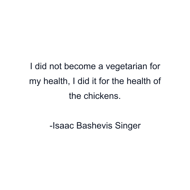 I did not become a vegetarian for my health, I did it for the health of the chickens.