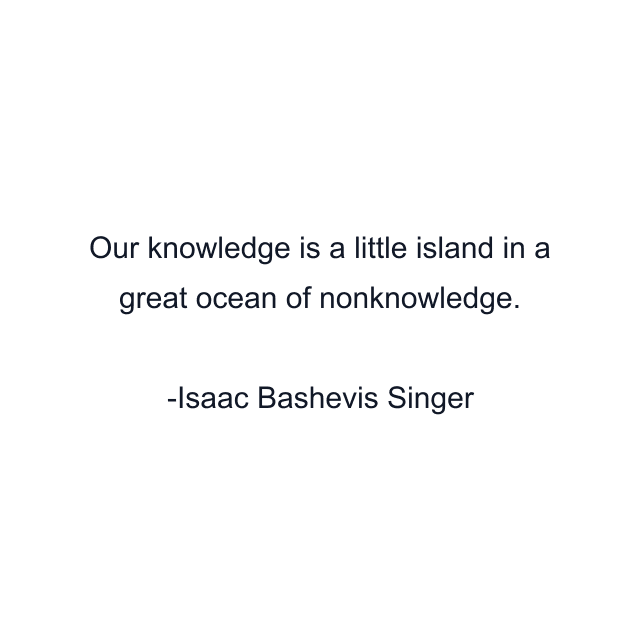 Our knowledge is a little island in a great ocean of nonknowledge.