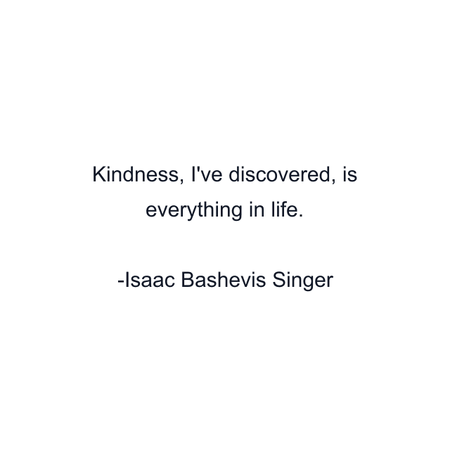 Kindness, I've discovered, is everything in life.