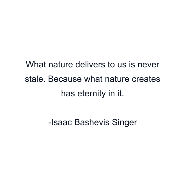 What nature delivers to us is never stale. Because what nature creates has eternity in it.