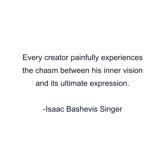 Every creator painfully experiences the chasm between his inner vision and its ultimate expression.