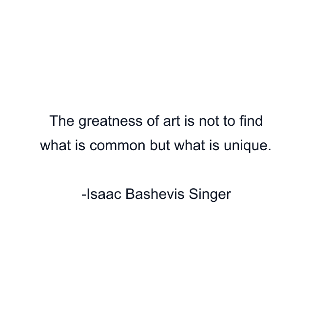 The greatness of art is not to find what is common but what is unique.