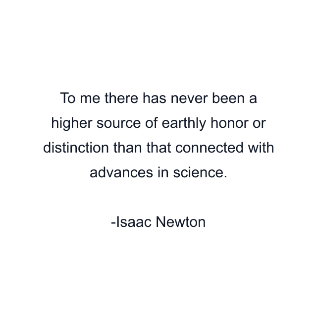 To me there has never been a higher source of earthly honor or distinction than that connected with advances in science.