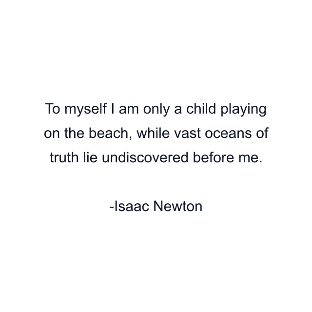 To myself I am only a child playing on the beach, while vast oceans of truth lie undiscovered before me.