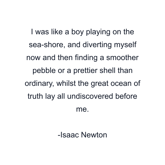 I was like a boy playing on the sea-shore, and diverting myself now and then finding a smoother pebble or a prettier shell than ordinary, whilst the great ocean of truth lay all undiscovered before me.