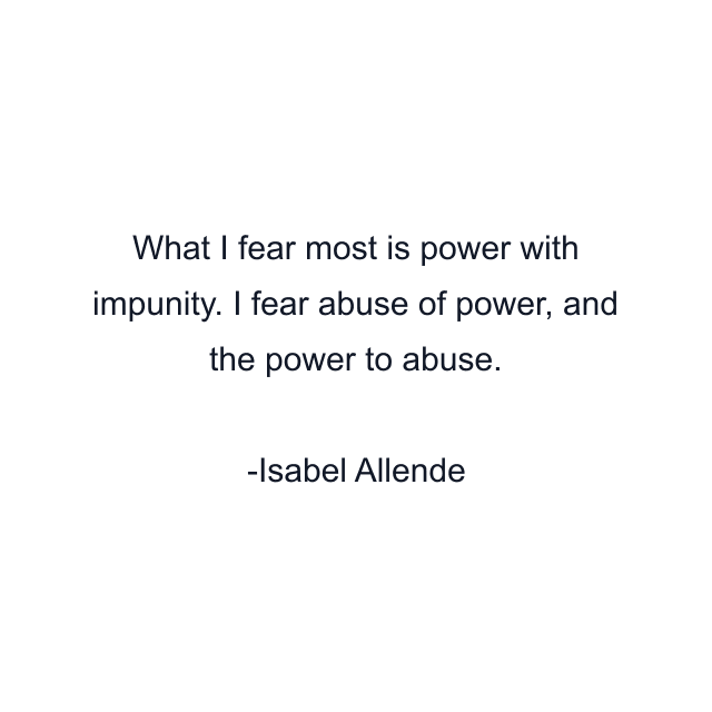 What I fear most is power with impunity. I fear abuse of power, and the power to abuse.