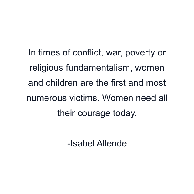 In times of conflict, war, poverty or religious fundamentalism, women and children are the first and most numerous victims. Women need all their courage today.