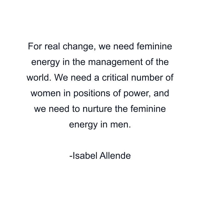 For real change, we need feminine energy in the management of the world. We need a critical number of women in positions of power, and we need to nurture the feminine energy in men.