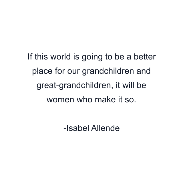 If this world is going to be a better place for our grandchildren and great-grandchildren, it will be women who make it so.