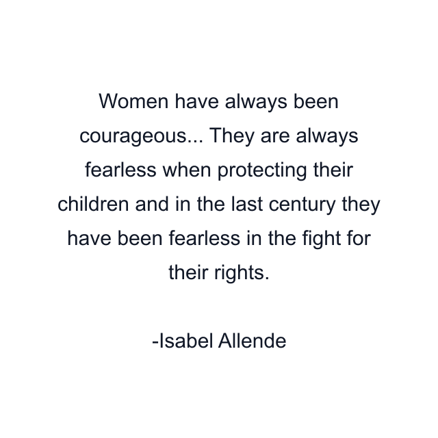 Women have always been courageous... They are always fearless when protecting their children and in the last century they have been fearless in the fight for their rights.