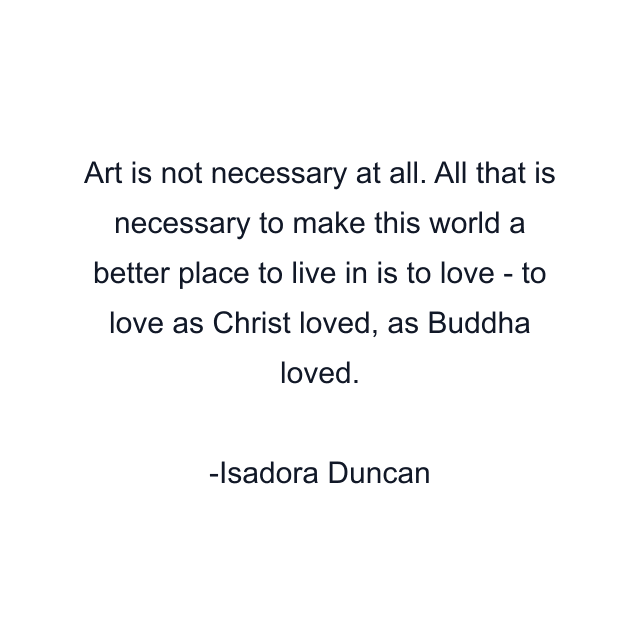 Art is not necessary at all. All that is necessary to make this world a better place to live in is to love - to love as Christ loved, as Buddha loved.