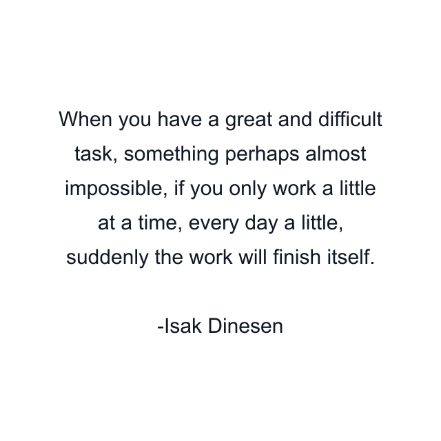 When you have a great and difficult task, something perhaps almost impossible, if you only work a little at a time, every day a little, suddenly the work will finish itself.