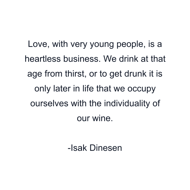 Love, with very young people, is a heartless business. We drink at that age from thirst, or to get drunk it is only later in life that we occupy ourselves with the individuality of our wine.