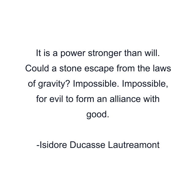 It is a power stronger than will. Could a stone escape from the laws of gravity? Impossible. Impossible, for evil to form an alliance with good.