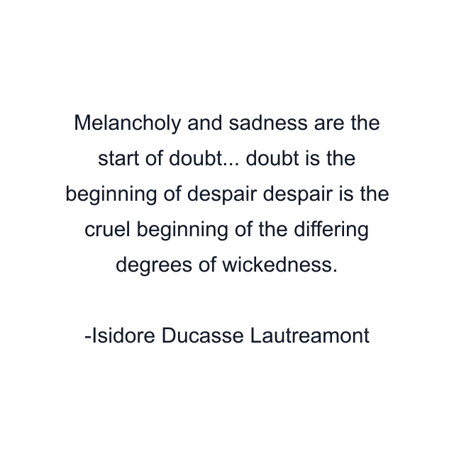 Melancholy and sadness are the start of doubt... doubt is the beginning of despair despair is the cruel beginning of the differing degrees of wickedness.