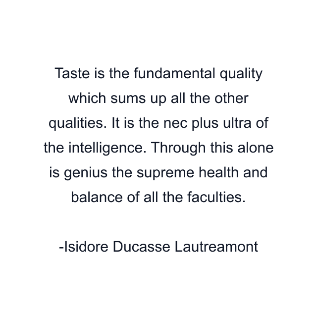 Taste is the fundamental quality which sums up all the other qualities. It is the nec plus ultra of the intelligence. Through this alone is genius the supreme health and balance of all the faculties.