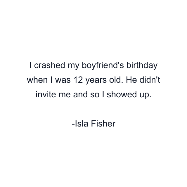 I crashed my boyfriend's birthday when I was 12 years old. He didn't invite me and so I showed up.