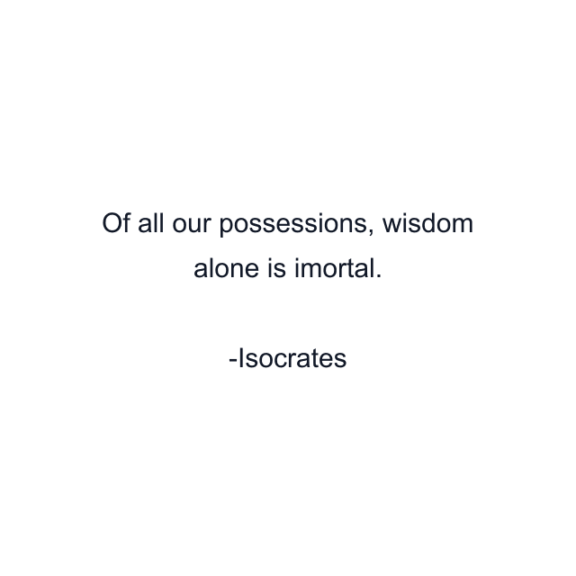 Of all our possessions, wisdom alone is imortal.