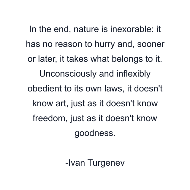 In the end, nature is inexorable: it has no reason to hurry and, sooner or later, it takes what belongs to it. Unconsciously and inflexibly obedient to its own laws, it doesn't know art, just as it doesn't know freedom, just as it doesn't know goodness.