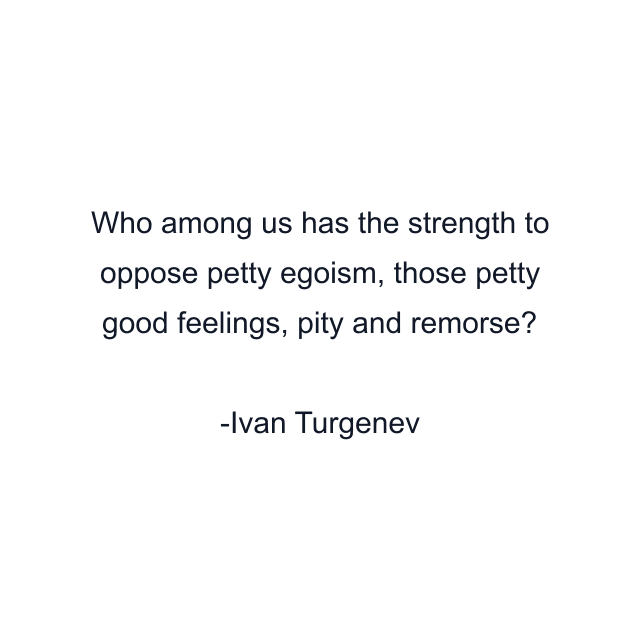 Who among us has the strength to oppose petty egoism, those petty good feelings, pity and remorse?