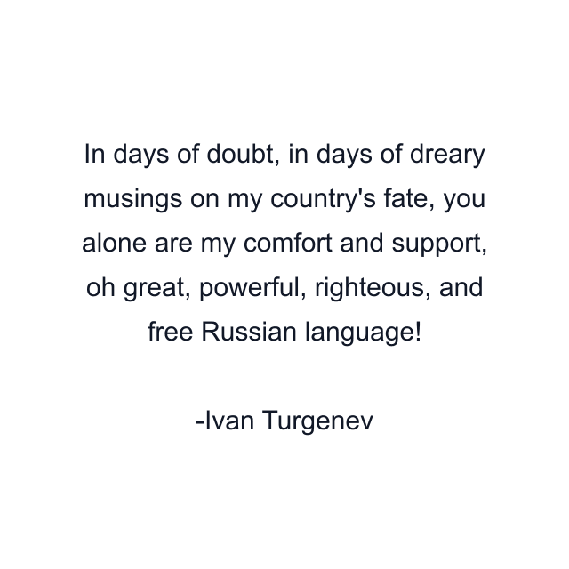 In days of doubt, in days of dreary musings on my country's fate, you alone are my comfort and support, oh great, powerful, righteous, and free Russian language!