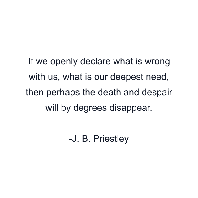 If we openly declare what is wrong with us, what is our deepest need, then perhaps the death and despair will by degrees disappear.